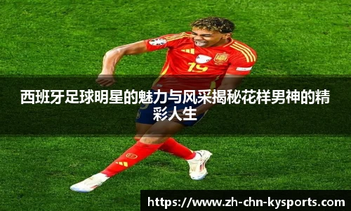 西班牙足球明星的魅力与风采揭秘花样男神的精彩人生