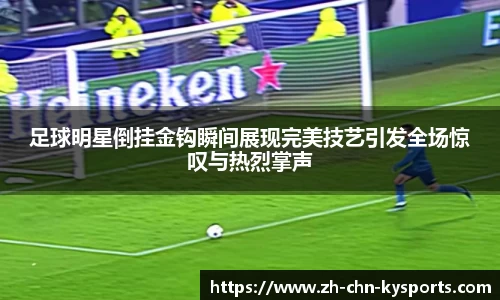 足球明星倒挂金钩瞬间展现完美技艺引发全场惊叹与热烈掌声