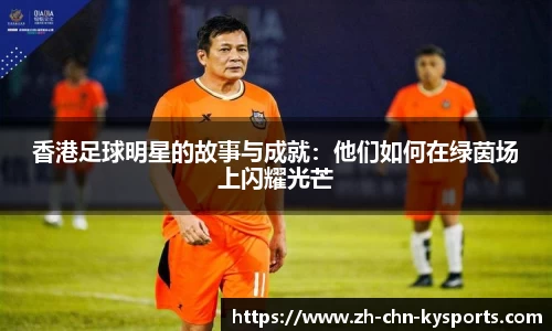 香港足球明星的故事与成就：他们如何在绿茵场上闪耀光芒