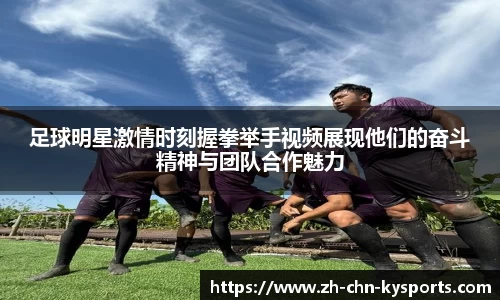 足球明星激情时刻握拳举手视频展现他们的奋斗精神与团队合作魅力